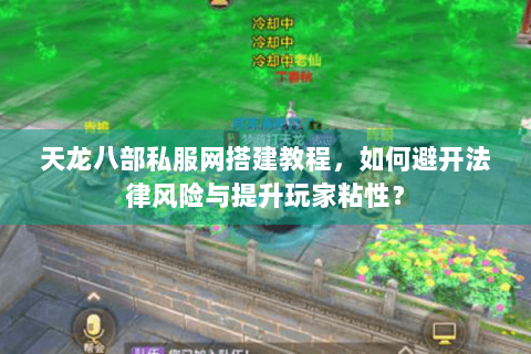 天龙八部私服网搭建教程，如何避开法律风险与提升玩家粘性？