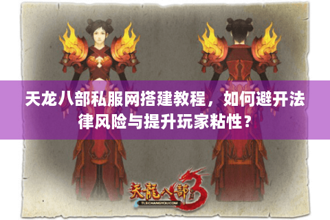天龙八部私服网搭建教程，如何避开法律风险与提升玩家粘性？
