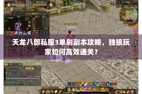 天龙八部私服3单刷副本攻略,独狼玩家如何高效通关? 天龙八部私服3单刷副本攻略,独狼玩家如何高效通关?