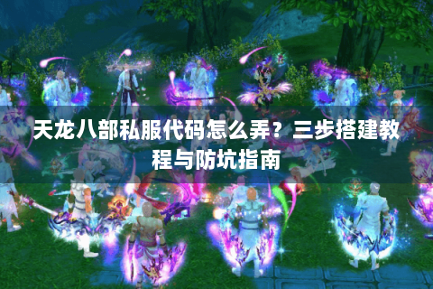天龙八部私服代码怎么弄？三步搭建教程与防坑指南