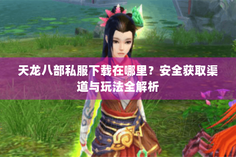 天龙八部私服下载在哪里？安全获取渠道与玩法全解析
