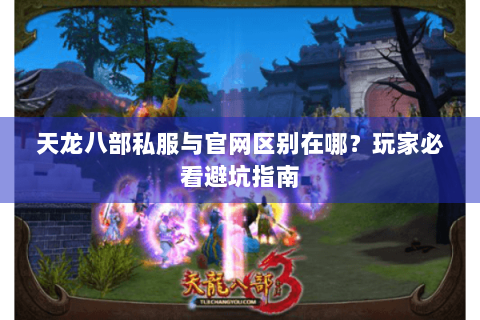天龙八部私服与官网区别在哪？玩家必看避坑指南