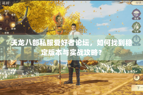 天龙八部私服爱好者论坛,如何找到稳定版本与实战攻略? 天龙八部私服爱好者论坛,如何找到稳定版本与实战攻略?