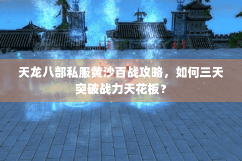 天龙八部私服黄沙百战攻略，如何三天突破战力天花板？