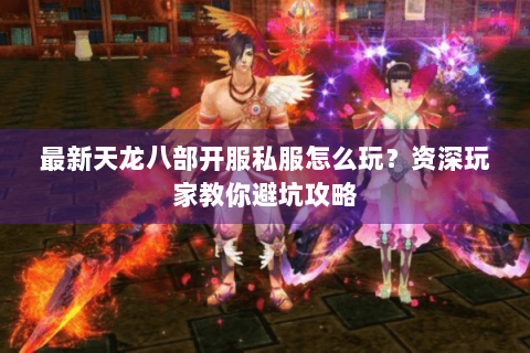 最新天龙八部开服私服怎么玩?资深玩家教你避坑攻略 最新天龙八部开服私服怎么玩?资深玩家教你避坑攻略