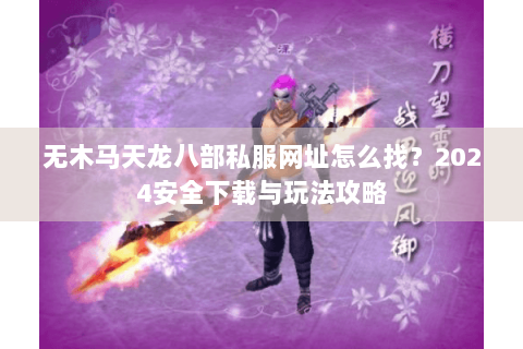 无木马天龙八部私服网址怎么找？2024安全下载与玩法攻略