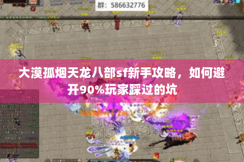 大漠孤烟天龙八部sf新手攻略，如何避开90%玩家踩过的坑