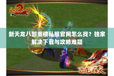 新天龙八部重楼私服官网怎么找?独家解决下载与攻略难题 新天龙八部重楼私服官网怎么找?独家解决下载与攻略难题