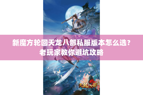 新魔方轮回天龙八部私服版本怎么选?老玩家教你避坑攻略 新魔方轮回天龙八部私服版本怎么选?老玩家教你避坑攻略