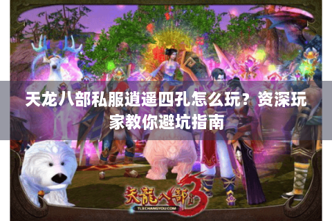 天龙八部私服逍遥四孔怎么玩?资深玩家教你避坑指南 天龙八部私服逍遥四孔怎么玩?资深玩家教你避坑指南