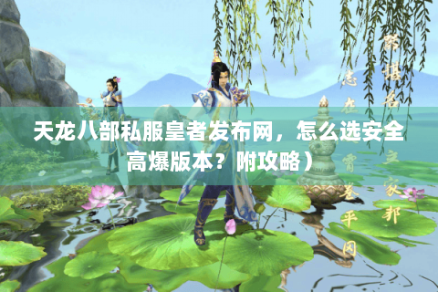 天龙八部私服皇者发布网,怎么选安全高爆版本?附攻略) 天龙八部私服皇者发布网,怎么选安全高爆版本?附攻略)