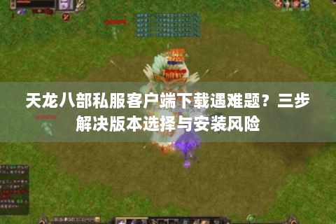 天龙八部私服客户端下载遇难题?三步解决版本选择与安装风险 天龙八部私服客户端下载遇难题?三步解决版本选择与安装风险