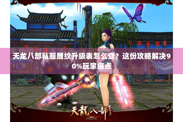 天龙八部私服雕纹升级表怎么查？这份攻略解决90%玩家痛点