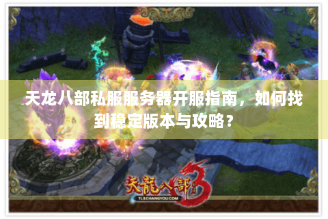 天龙八部私服服务器开服指南,如何找到稳定版本与攻略? 天龙八部私服服务器开服指南,如何找到稳定版本与攻略?