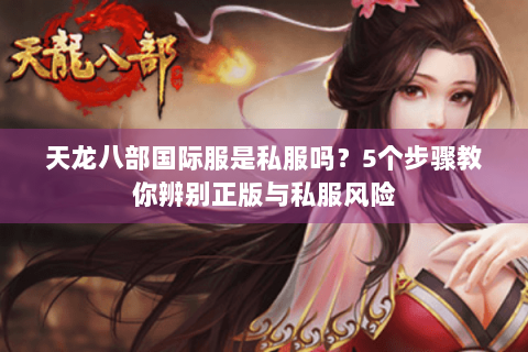 天龙八部国际服是私服吗?5个步骤教你辨别正版与私服风险 天龙八部国际服是私服吗?5个步骤教你辨别正版与私服风险