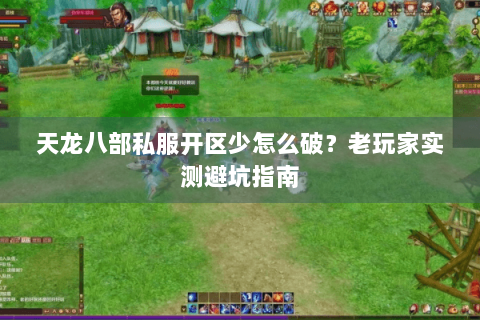 天龙八部私服开区少怎么破？老玩家实测避坑指南