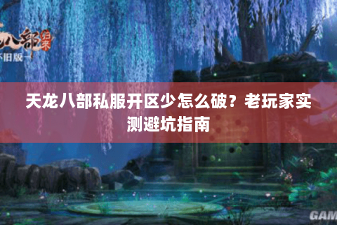 天龙八部私服开区少怎么破？老玩家实测避坑指南