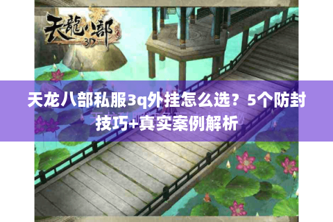 天龙八部私服3q外挂怎么选？5个防封技巧+真实案例解析