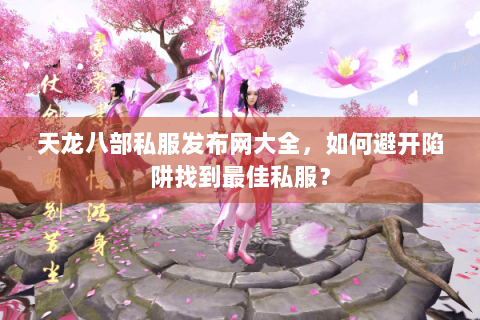天龙八部私服发布网大全,如何避开陷阱找到最佳私服? 天龙八部私服发布网大全,如何避开陷阱找到最佳私服?