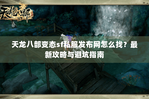 天龙八部变态sf私服发布网怎么找？最新攻略与避坑指南