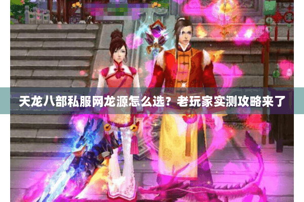 天龙八部私服网龙源怎么选？老玩家实测攻略来了