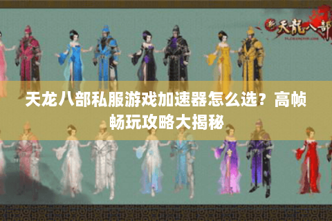 天龙八部私服游戏加速器怎么选？高帧畅玩攻略大揭秘