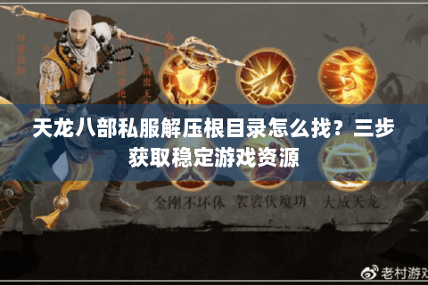 天龙八部私服解压根目录怎么找?三步获取稳定游戏资源 天龙八部私服解压根目录怎么找?三步获取稳定游戏资源