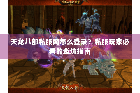 天龙八部私服网怎么登录？私服玩家必看的避坑指南