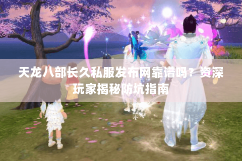 天龙八部长久私服发布网靠谱吗？资深玩家揭秘防坑指南