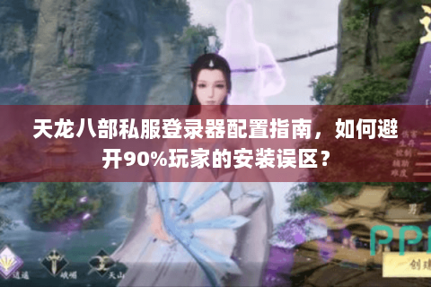 天龙八部私服登录器配置指南，如何避开90%玩家的安装误区？
