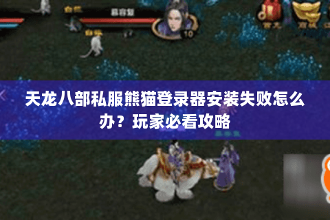 天龙八部私服熊猫登录器安装失败怎么办？玩家必看攻略