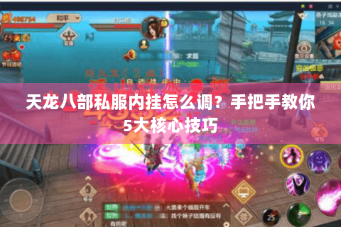 天龙八部私服内挂怎么调?手把手教你5大核心技巧 天龙八部私服内挂怎么调?手把手教你5大核心技巧