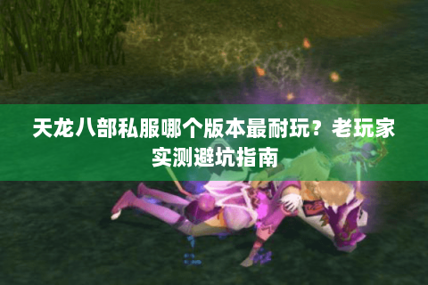 天龙八部私服哪个版本最耐玩？老玩家实测避坑指南