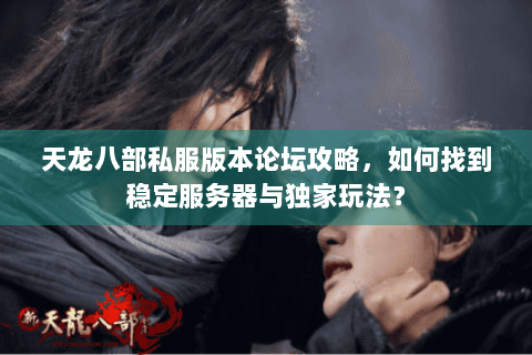 天龙八部私服版本论坛攻略,如何找到稳定服务器与独家玩法? 天龙八部私服版本论坛攻略,如何找到稳定服务器与独家玩法?