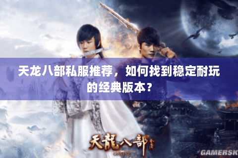 天龙八部私服推荐,如何找到稳定耐玩的经典版本? 天龙八部私服推荐,如何找到稳定耐玩的经典版本?