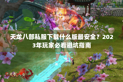 天龙八部私服下载什么版最安全?2023年玩家必看避坑指南 天龙八部私服下载什么版最安全?2023年玩家必看避坑指南