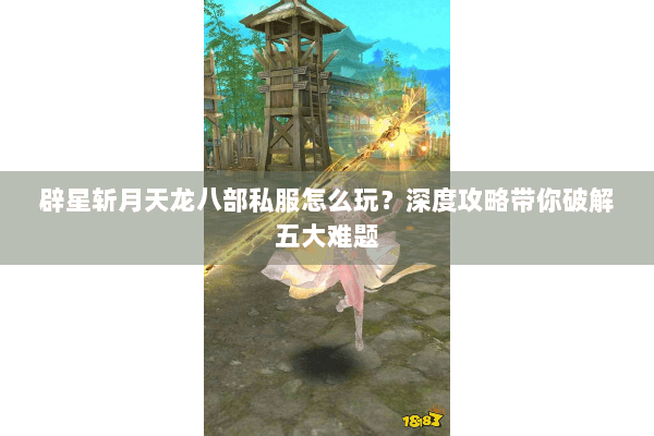 辟星斩月天龙八部私服怎么玩?深度攻略带你破解五大难题 辟星斩月天龙八部私服怎么玩?深度攻略带你破解五大难题