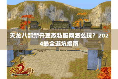 天龙八部新开变态私服网怎么玩？2024最全避坑指南