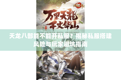 天龙八部能不能开私服？揭秘私服搭建风险与玩家避坑指南