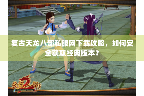 复古天龙八部私服网下载攻略,如何安全获取经典版本? 复古天龙八部私服网下载攻略,如何安全获取经典版本?