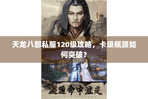 天龙八部私服120级攻略，卡级瓶颈如何突破？