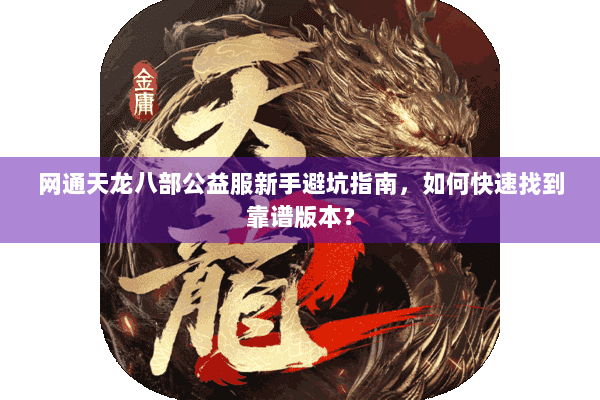 网通天龙八部公益服新手避坑指南，如何快速找到靠谱版本？