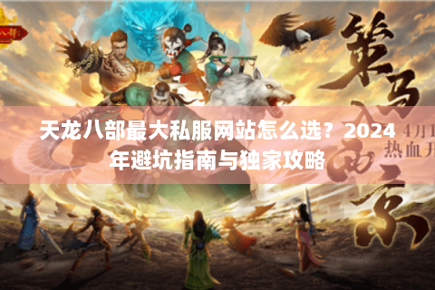 天龙八部最大私服网站怎么选?2024年避坑指南与独家攻略 天龙八部最大私服网站怎么选?2024年避坑指南与独家攻略