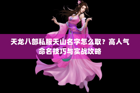 天龙八部私服天山名字怎么取？高人气命名技巧与实战攻略