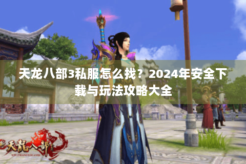 天龙八部3私服怎么找?2024年安全下载与玩法攻略大全 天龙八部3私服怎么找?2024年安全下载与玩法攻略大全