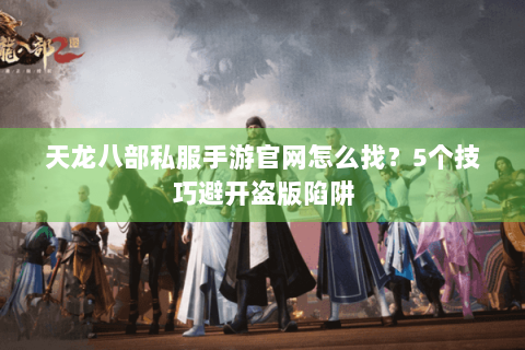 天龙八部私服手游官网怎么找?5个技巧避开盗版陷阱 天龙八部私服手游官网怎么找?5个技巧避开盗版陷阱