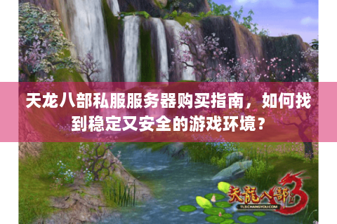 天龙八部私服服务器购买指南,如何找到稳定又安全的游戏环境? 天龙八部私服服务器购买指南,如何找到稳定又安全的游戏环境?