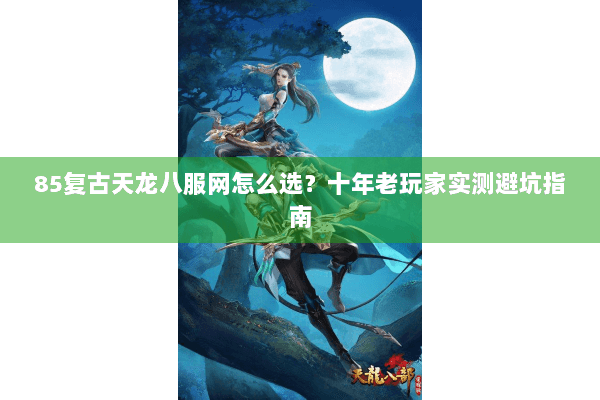 85复古天龙八服网怎么选？十年老玩家实测避坑指南