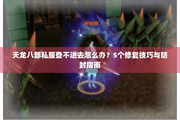 天龙八部私服登不进去怎么办?5个修复技巧与防封指南 天龙八部私服登不进去怎么办?5个修复技巧与防封指南