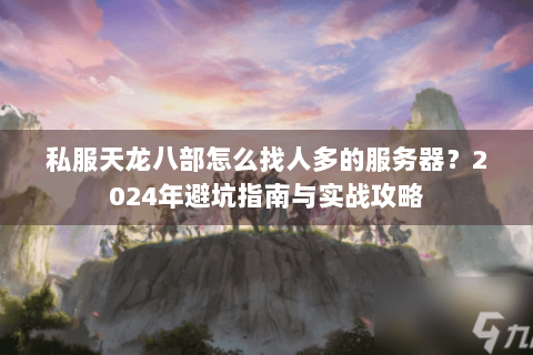 私服天龙八部怎么找人多的服务器?2024年避坑指南与实战攻略 私服天龙八部怎么找人多的服务器?2024年避坑指南与实战攻略